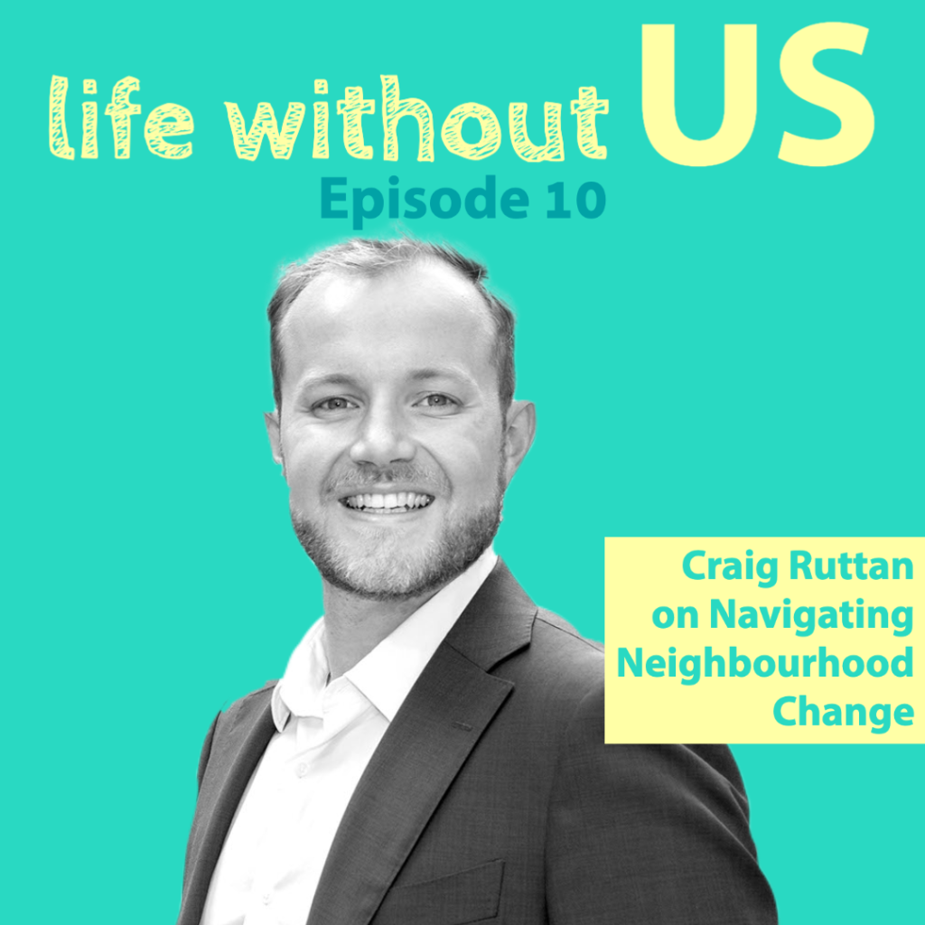 A black and white photo of public policy leader Craig Ruttan is centred on the turquoise episode artwork for Life Without Us podcast episode ten. The episode title appears in yellow box with turquoise writing: Craig Ruttan on Navigating Neighbourhood Change.